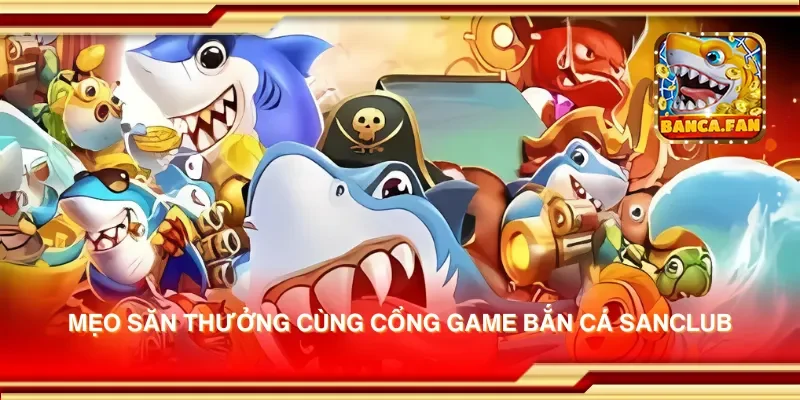 Cổng game bắn cá Sanclub – Thế giới bắn cá với phần thưởng lớn